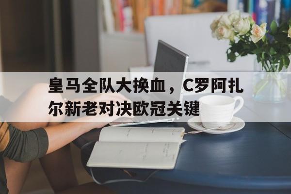 包含皇马全队大换血，C罗阿扎尔新老对决欧冠关键的词条
