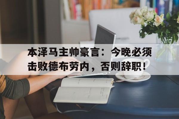 本泽马主帅豪言：今晚必须击败德布劳内，否则辞职！